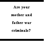 Are your mother and father war criminials?